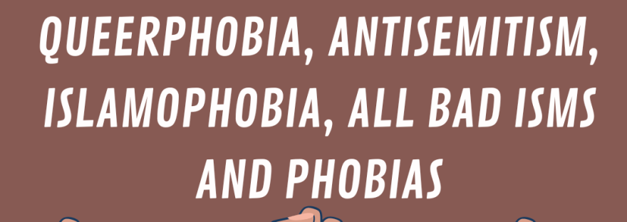 {img decription: brown background with white text that says "Fight ableism, racism, queerphobia, antisemitism, Islamophobia, and all bad isms and phobias" There are power fists rising up from the bottom in all different races and my logo in the center}